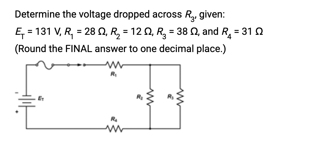 Determine the voltage dropped across R₂, given:
Ę₁ =
28 , R₂ = 12, R₂ = 38 2, and R₁ = 31 02
(Round the FINAL answer to one decimal place.)
- 131 V, R₁
ET
=
www
R₁
R₂
R₂
www
www