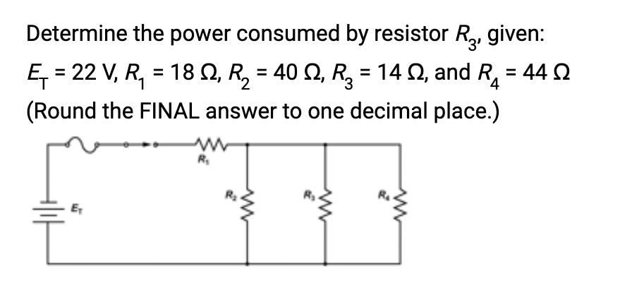 Determine the power consumed by resistor R₂, given:
Ę₁ = 22 V, R₁ = 18 Q2, R₂ = 40 N, R² = 14 02, and R₁ = 44
(Round the FINAL answer to one decimal place.)
4
alıt
R₁
ww
ww
www