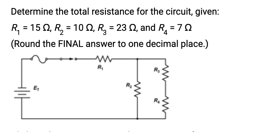 Determine the total resistance for the circuit, given:
R₁ = 15 Q, R₂ = 10 №, R² = 23 №, and R₁ 7Ω
4
(Round the FINAL answer to one decimal place.)
5
E₁
R₁
R₂
R₂
R₂