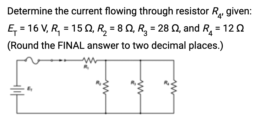 Determine the current flowing through resistor R given:
Ę₁ = 16 V, R₁ = 15 Q, R₂ = 8 N, R₂ = 28 , and R₂ = 12
1
3
4
(Round the FINAL answer to two decimal places.)
E₁
R₂
ww
R₂