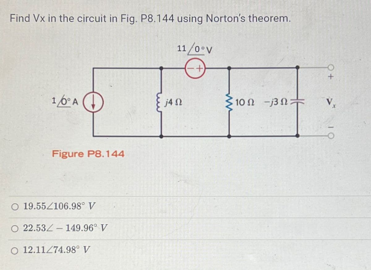 Find Vx in the circuit in Fig. P8.144 using Norton's theorem.
11/0°V
-+
1/0° A
Figure P8.144
O 19.55/106.98° V
O 22.53 149.96° V
O 12.11/74.98° V
j4 Ω
Σ10Ω -/39 +
