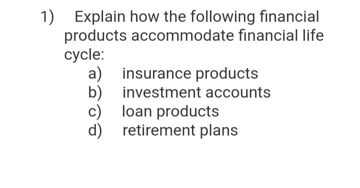 1) Explain how the following financial
products accommodate financial life
cycle:
a) insurance products
b)
loan products
investment accounts
c)
retirement plans
d)
