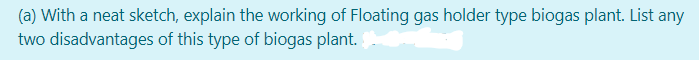 (a) With a neat sketch, explain the working of Floating gas holder type biogas plant. List any
two disadvantages of this type of biogas plant.
