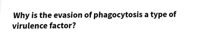 Why is the evasion of phagocytosis a type of
virulence factor?
