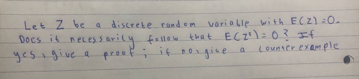 a discrete random
Let Z be a
variable with E(Z) =0.
Does it necessarily follow that E( 7³ ) = 0 ? If
yes, give a proof
proof; if no
norgive
a
Counter example