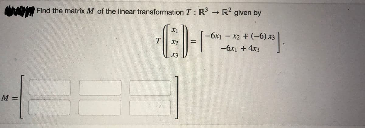 M =
Find the matrix M of the linear transformation T: R³ → R² given by
X1
-C)
T
X2
X3
12 + (-6) Xx3].
+ (-6) x3
-6x1 - x2
-6x₁ + 4x3