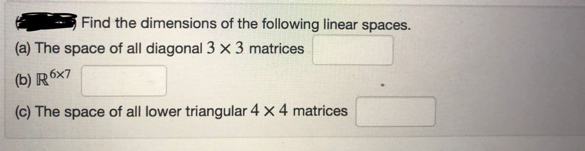 Find the dimensions of the following linear spaces.
(a) The space of all diagonal 3 x 3 matrices
(b) R6x7
(c) The space of all lower triangular 4 x 4 matrices