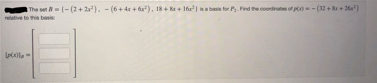 The set B = {-(2 + 2x²), - (6+4x+6x²), 18 + 8x + 16x²} is a basis for P₂. Find the coordinates of p(x) = - (32 + 8x +26x²)
relative to this basis:
[p(x)] B =