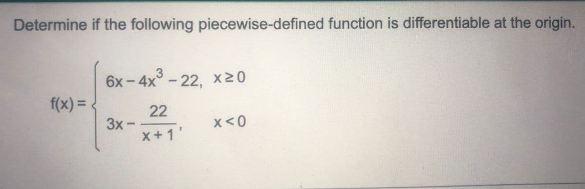 Determine if the following piecewise-defined function is differentiable at the origin.
f(x) =
6x-4x³-22, x≥0
22
X+1'
3x-
x < 0