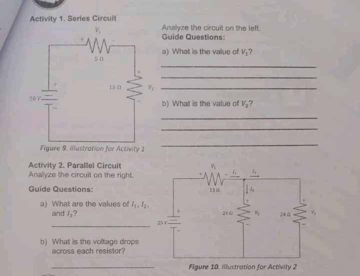 Activity 1. Series Circuit
Analyze the circuit on the ieft.
Guide Questions:
a) What is the value of V,?
50
15 1
20 V
b) What is the value of V2?
Figure 9. Illustration for Activity 1
Activity 2. Parallel Circuit
Analyze the circuit on the right.
Guide Questions:
13
a) What are the values of I,, l.
and /3?
24 1
240
25V
b) What is the voltage drops
across each resistor?
Figure 10. Illustration for Activity 2
