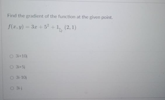 Find the gradient of the function at the given point.
f(z, y) = 3x+52 + 1, (2, 1)
%3D
O 3i+10j
O 3i+5j
O 3i 10j
O 31
