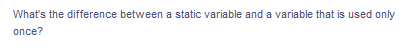 What's the difference between a static variable and a variable that is used only
оnce?
