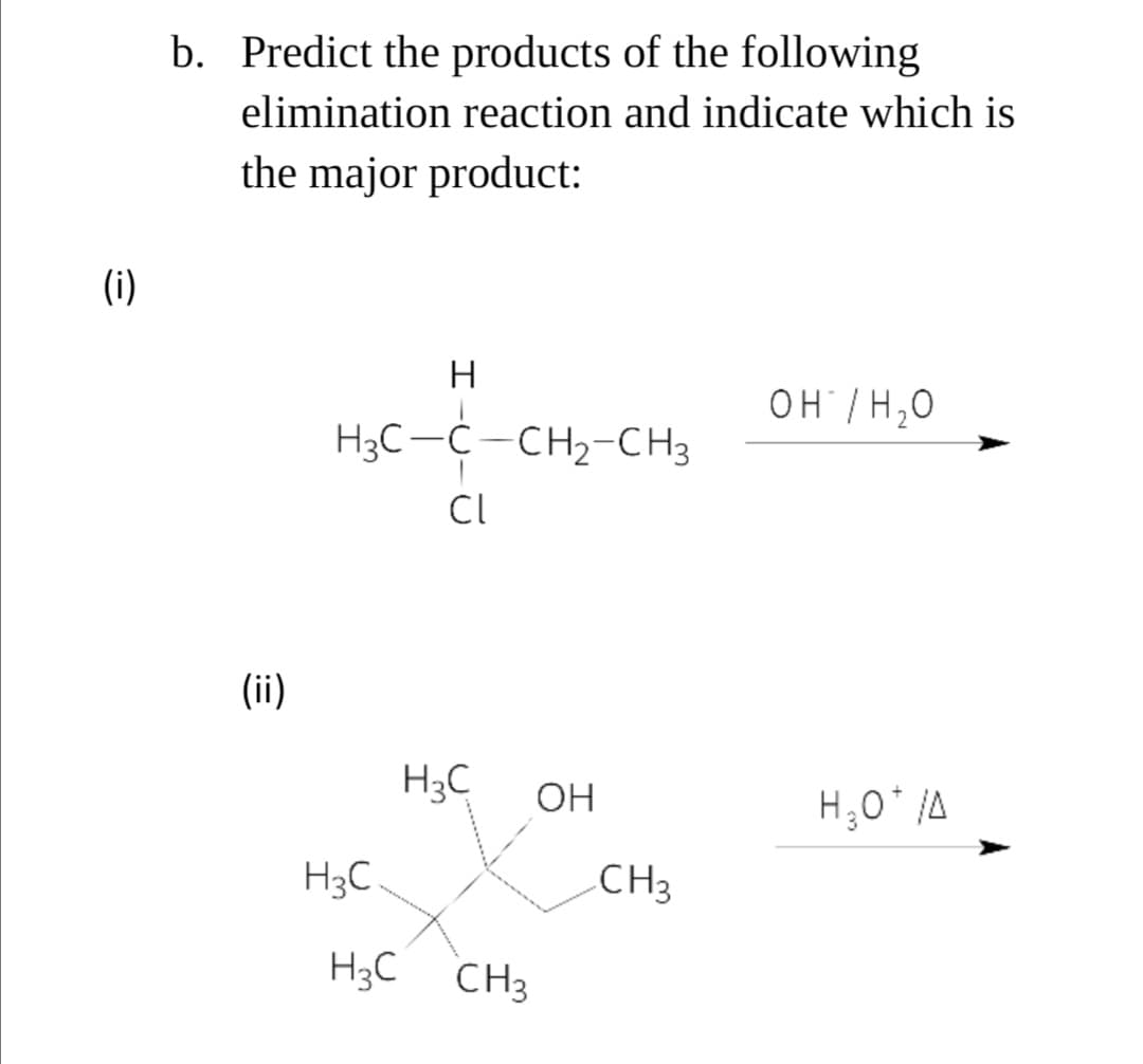 b. Predict the products of the following
elimination reaction and indicate which is
the major product:
(i)
OH /H,0
H3C-C-CH2-CH3
CI
(ii)
H3C
OH
H;0* A
H3C
CH3
H3C CH3
