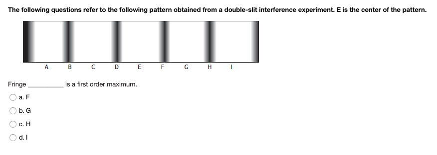 The following questions refer to the following pattern obtained from a double-slit interference experiment. E is the center of the pattern.
ПП
A B C DE E G HI
Fringe
is a first order maximum.
a. F
b. G
с. Н
d. I
