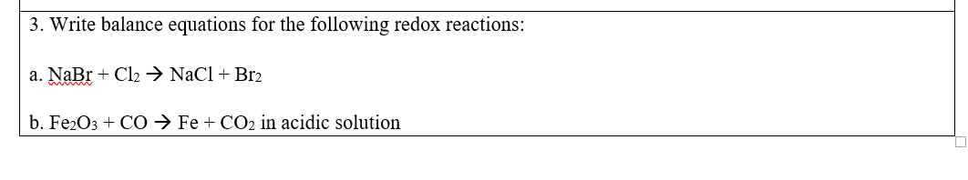 3. Write balance equations for the following redox reactions:
a. NaBr + Cl2 → NaCl + Br2
b. Fe2O3 + C0 → Fe + CO2 in acidic solution
