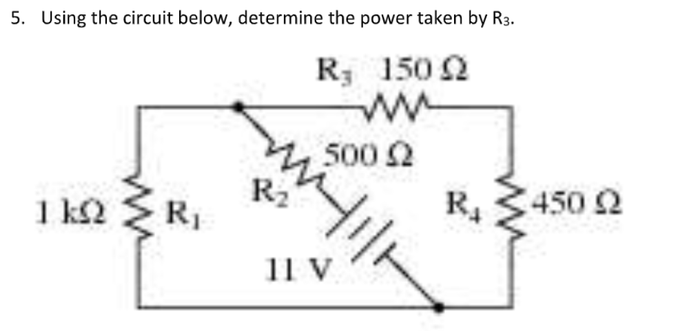 5. Using the circuit below, determine the power taken by R3.
R; 150 2
500 2
R2
1 k2 R,
R4
450 2
11 V
