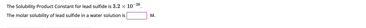 The Solubility Product Constant for lead sulfide is 3.2 × 10-28.
The molar solubility of lead sulfide in a water solution is
M.