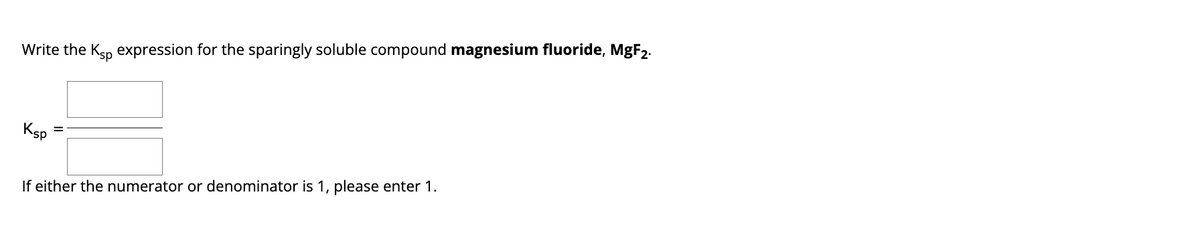 Write the Ksp expression for the sparingly soluble compound magnesium fluoride, MgF2.
Ksp
If either the numerator or denominator is 1, please enter 1.