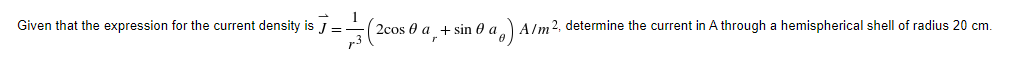 Given that the expression for the current density is J =-
2cos 0 a + sin 0 a Alm2, determine the current in A through a hemispherical shell of radius 20 cm.
r
