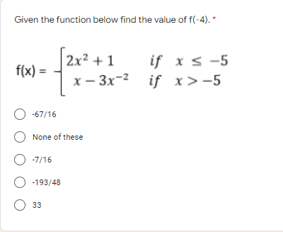 Given the function below find the value of f(-4). *
if x < -5
х — Зх-? if х>-5
2x² + 1
f(x) =
O -67/16
None of these
O -7/16
O -193/48
О з3
