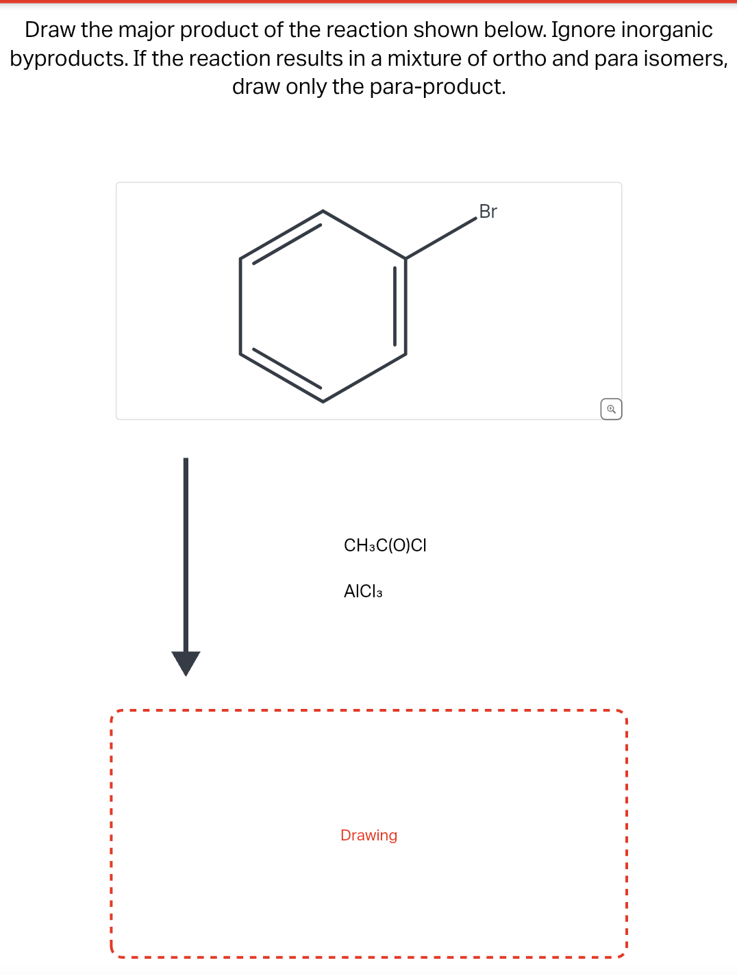 Draw the major product of the reaction shown below. Ignore inorganic
byproducts. If the reaction results in a mixture of ortho and para isomers,
draw only the para-product.
I
I
I
I
CH3C(O)CI
AICI 3
Drawing
Br