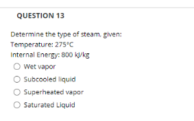 QUESTION 13
Determine the type of steam. given:
Temperature: 275°C
Internal Energy: 800 k/kg
Wet vapor
Subcooled liquid
O Superheated vapor
O Saturated Liquid
