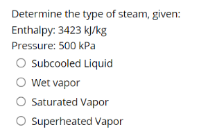Determine the type of steam, given:
Enthalpy: 3423 kJ/kg
Pressure: 500 kPa
O subcooled Liquid
O Wet vapor
Saturated Vapor
O Superheated Vapor
