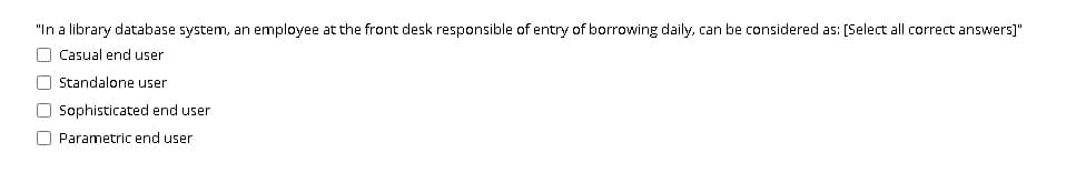 "In a library database system, an employee at the front desk responsible of entry of borrowing daily, can be considered as: [Select all correct answers]"
O Casual end user
O Standalone user
O Sophisticated end user
O Parametric end user
