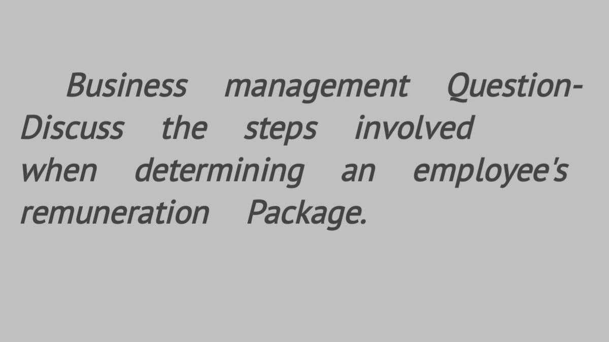 Business management Question-
Discuss the steps involved
when determining an
remuneration Package.
employee's
