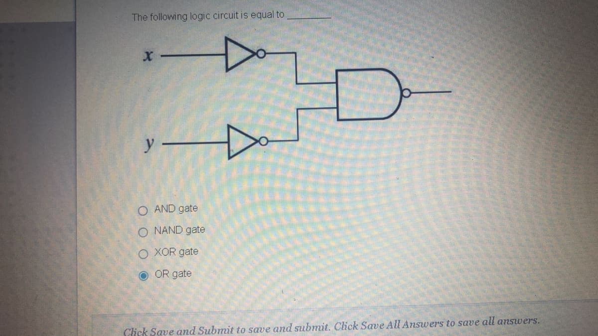 The following logic circuit is equal to
y
O AND gate
O NAND gate
O XOR gate
O OR gate
Click Save and Submit to save and submit. Click Save All Answers to save all answers.
