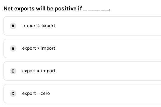 Net exports will be positive if -----
A import > export
в
export > import
export = import
D
export = zero
