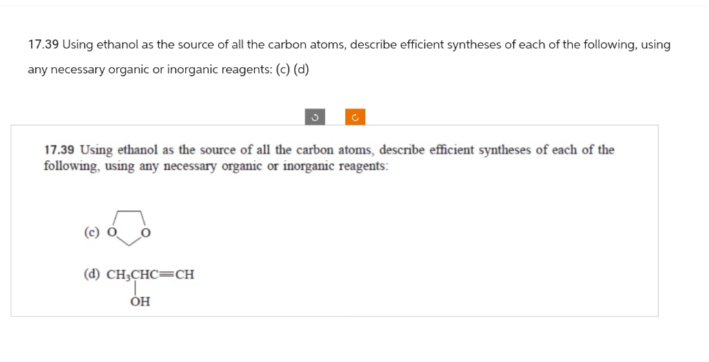 17.39 Using ethanol as the source of all the carbon atoms, describe efficient syntheses of each of the following, using
any necessary organic or inorganic reagents: (c) (d)
ა
C
17.39 Using ethanol as the source of all the carbon atoms, describe efficient syntheses of each of the
following, using any necessary organic or inorganic reagents:
(d) CH3CHC CH
OH