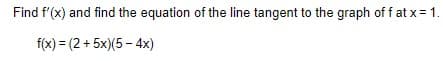 Find f'(x) and find the equation of the line tangent to the graph of f at x= 1.
f(x) = (2+5x)(5-4x)