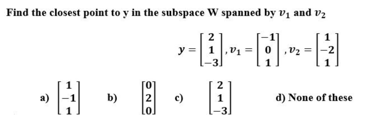 Find the closest point to y in the subspace W spanned by vị and vz
1
y =| 1
V1 =| 0
V2 =
-2
%3|
-3
а)
b)
2
c)
1
d) None of these
