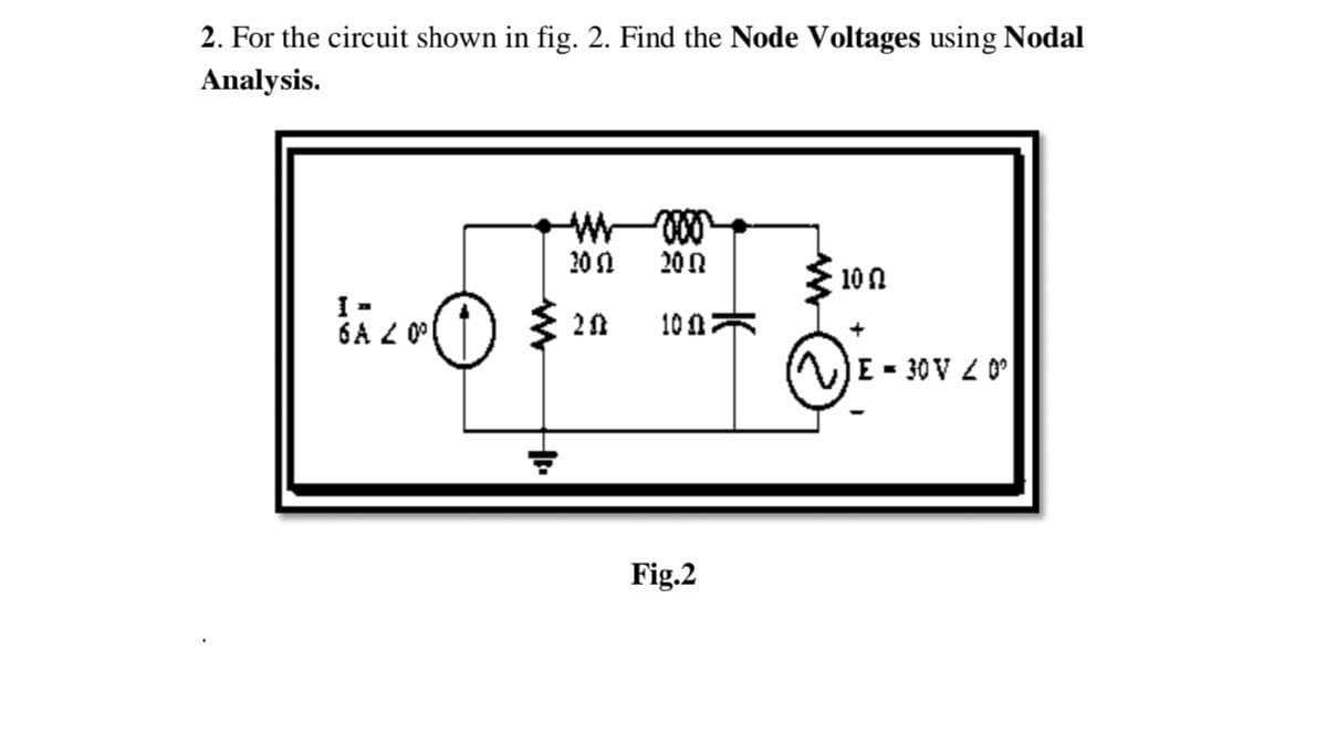 2. For the circuit shown in fig. 2. Find the Node Voltages using Nodal
Analysis.
W
voor
20
200
10
I -
6A 20°
20
100
宣
Fig.2
E-30V 20°