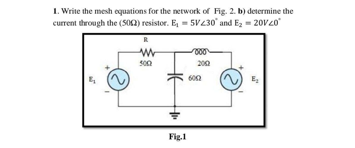 1. Write the mesh equations for the network of Fig. 2. b) determine the
current through the (502) resistor. E₁ = 5VZ30° and E₂ = 20V20°
R
ww
000
5092
2002
+
+
6092
E₁
E2
Fig.1