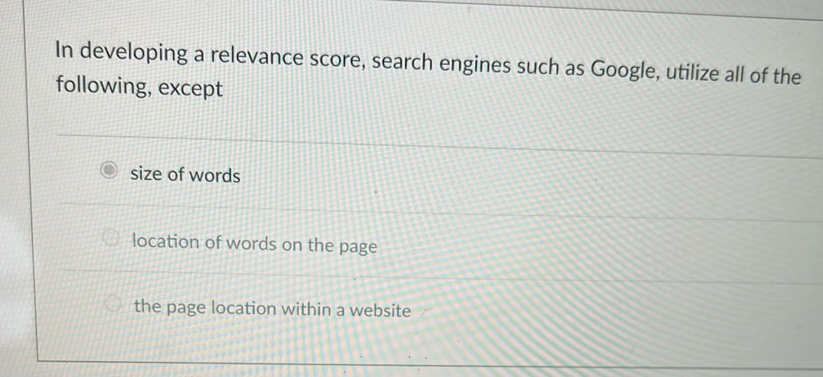 In developing a relevance score, search engines such as Google, utilize all of the
following, except
size of words
location of words on the page
the page location within a website
