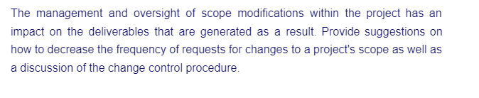 The management and oversight of scope modifications within the project has an
impact on the deliverables that are generated as a result. Provide suggestions on
how to decrease the frequency of requests for changes to a project's scope as well as
a discussion of the change control procedure.