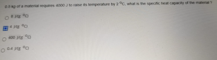 0.5 kg of a material requires 4000 J to raise its temperature by 2 °C, what is the specific heat capacity of the material ?
8 Jg °C)
4 Jg °C)
400 Jg °C)
0.4 J/g °C)
