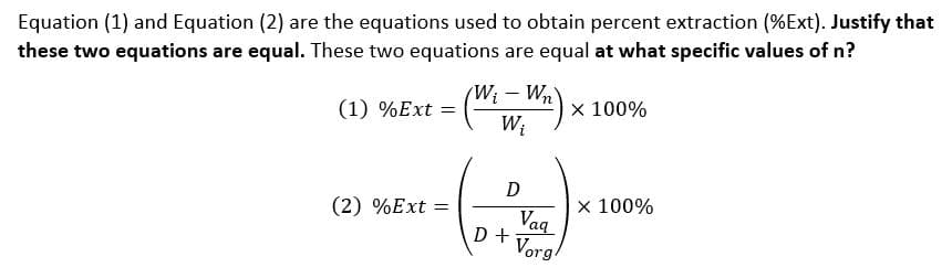 Equation (1) and Equation (2) are the equations used to obtain percent extraction (%Ext). Justify that
these two equations are equal. These two equations are equal at what specific values of n?
W₁-Wn
(1) % Ext
X 100%
W₁
D
(2) %Ext =
X 100%
Vaq
D+ Vorg/
=