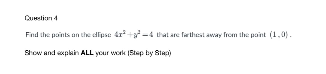 Question 4
Find the points on the ellipse 4x² +y² =4_that are farthest away from the point (1,0).
Show and explain ALL your work (Step by Step)
