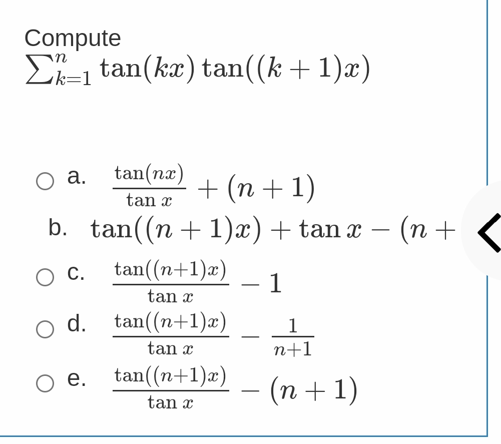 Compute
n
Σ₁ tan(kx) tan((k+1)x)
k=1
tan(nx)
O a.
+ (n + 1)
tan x
b. tan((n+1)x) + tan x − (n +
tan((n+1)x)
O C.
1
tan x
tan((n+1)x)
1
n+1
tan x
tan((n+1)x)
(n+1)
tan x
O d.
e.