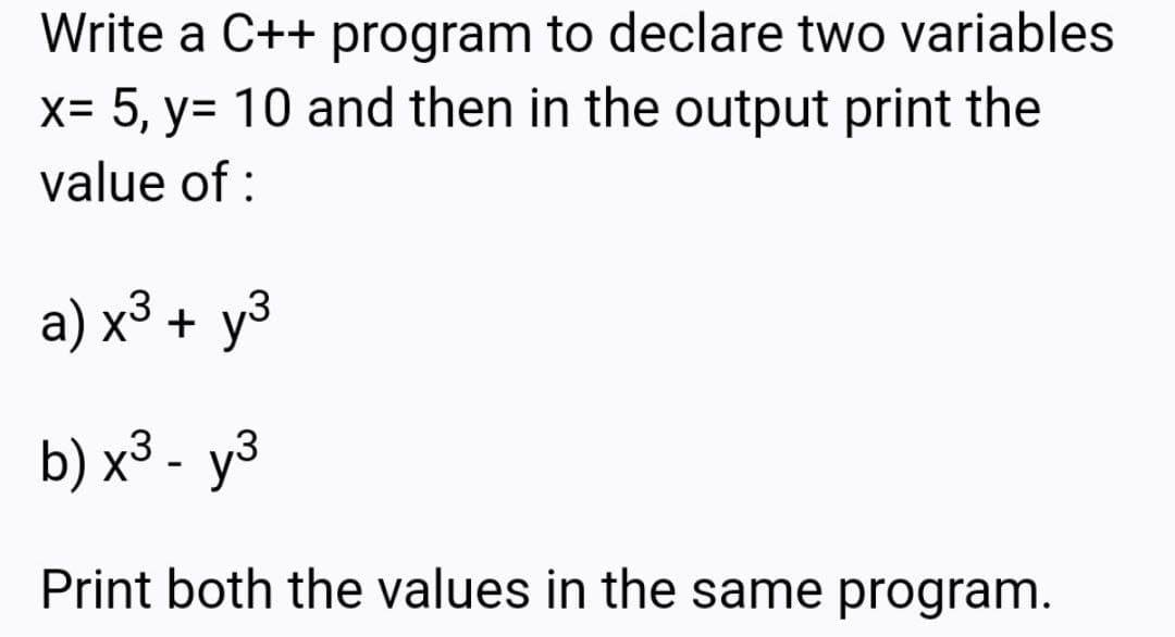 Write a C++ program to declare two variables
X= 5, y= 10 and then in the output print the
value of :
a) x³ + y3
b) x³ - y³
Print both the values in the same program.
