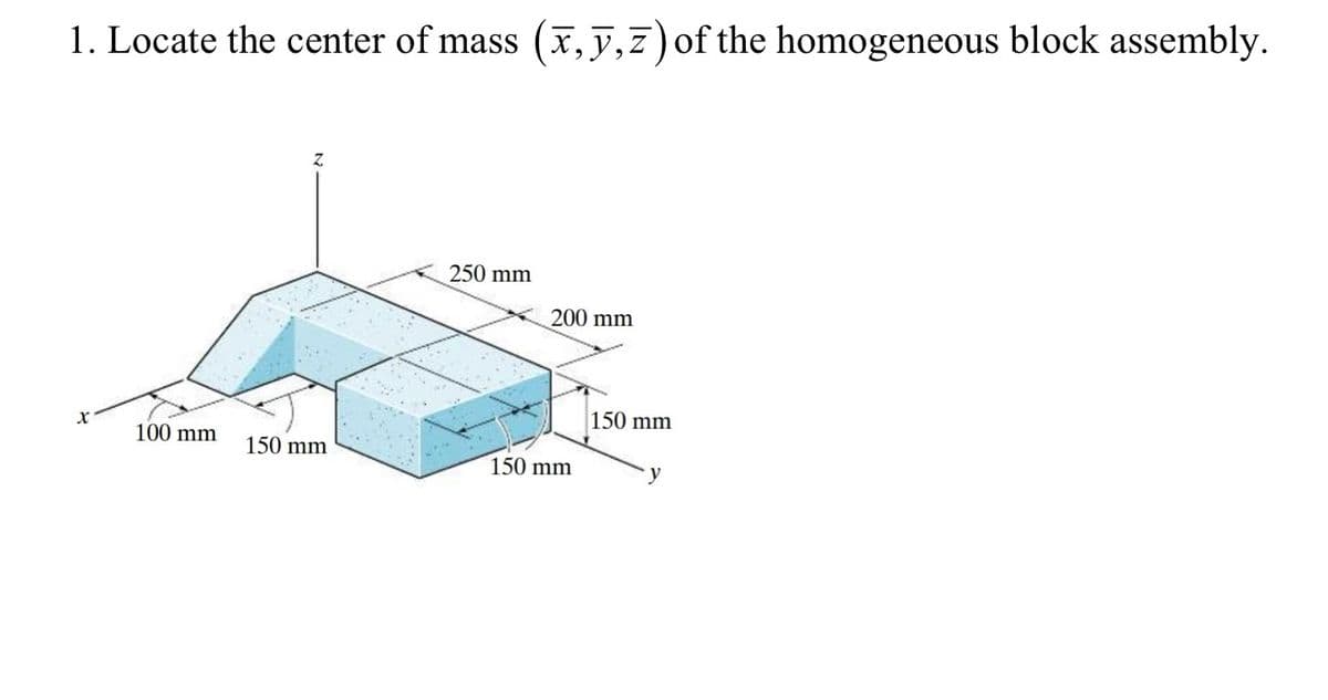 1. Locate the center of mass (x,y,z) of the homogeneous block assembly.
Xx
100 mm
Z
150 mm
250 mm
200 mm
150 mm
150 mm