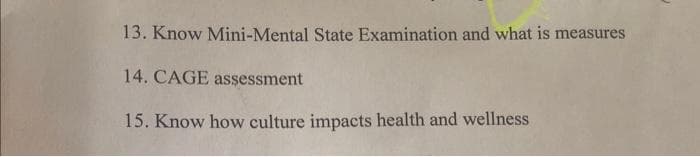 13. Know Mini-Mental State Examination and what is measures
14. CAGE assessment
15. Know how culture impacts health and wellness
