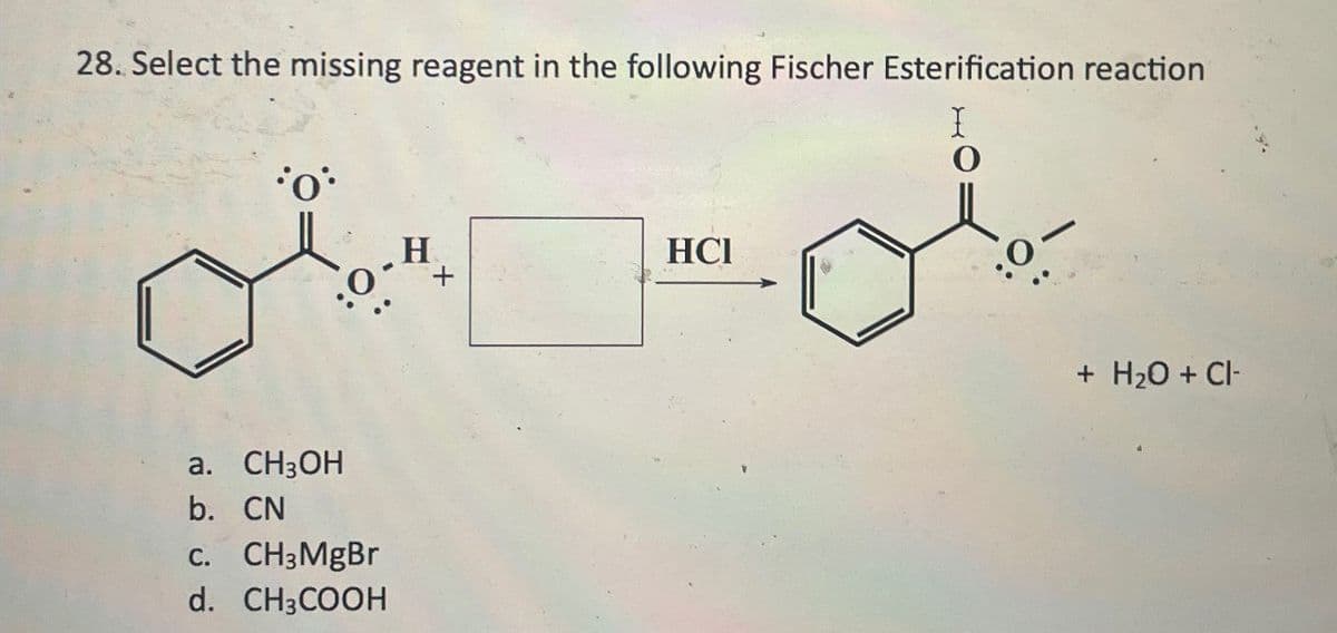 28. Select the missing reagent in the following Fischer Esterification reaction
I
a. CH3OH
b. CN
C. CH3MgBr
d. CH3COOH
H
HCI
0
0
+ H2O + Cl-
