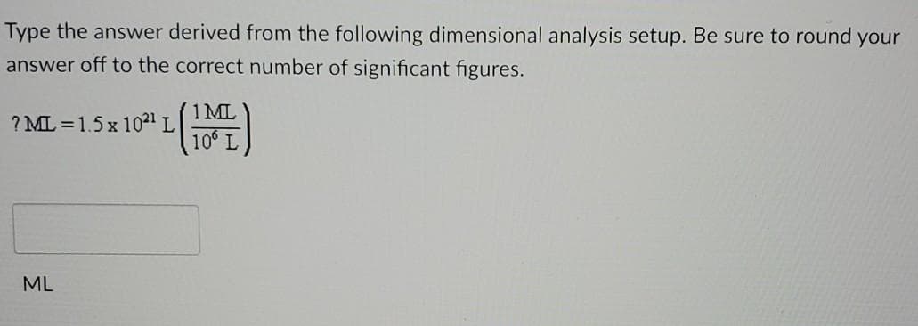 Type the answer derived from the following dimensional analysis setup. Be sure to round your
answer off to the correct number of significant figures.
1 ML
10° L
? ML = 1.5 x 10²1 L
ML
