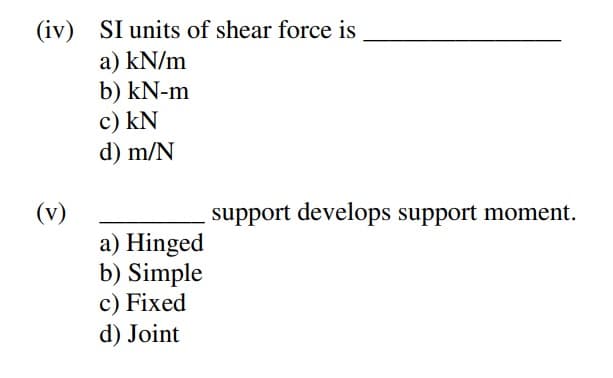 (iv) SI units of shear force is
a) kN/m
b) kN-m
c) kN
d) m/N
(v)
a) Hinged
b) Simple
c) Fixed
d) Joint
support develops support moment.
