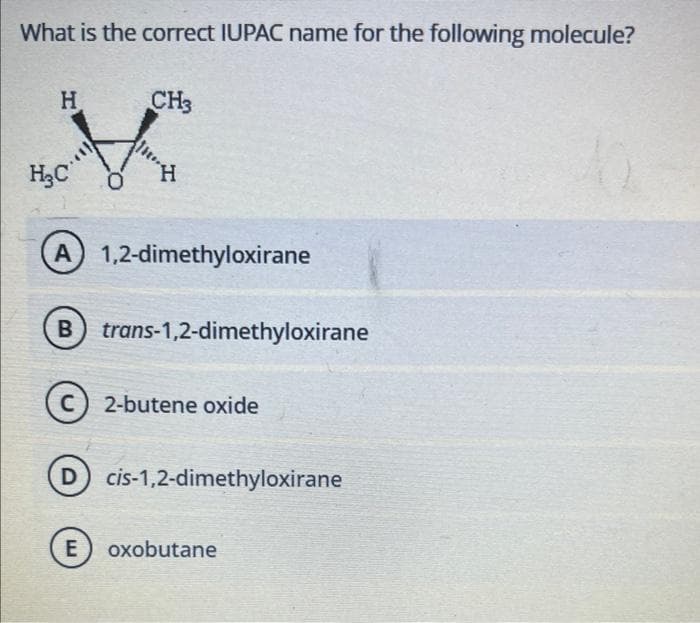 What is the correct IUPAC name for the following molecule?
H
H₂C
CH3
H
A 1,2-dimethyloxirane
B) trans-1,2-dimethyloxirane
E
C) 2-butene oxide
cis-1,2-dimethyloxirane
oxobutane