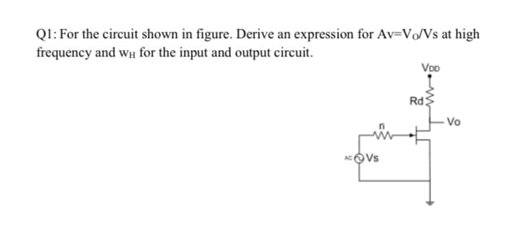 Q1: For the circuit shown in figure. Derive an expression for Av=V/Vs at high
frequency and WH for the input and output circuit.
Voo
Rd
Vo
